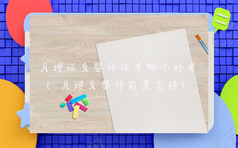 月嫂证育婴师证书哪个好考 (月嫂育婴师前景怎样)